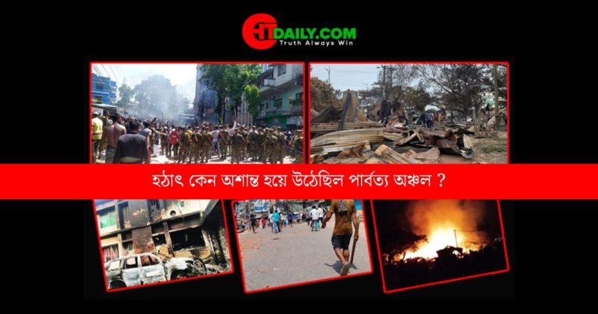 হঠাৎ কেন অশান্ত হয়ে উঠেছিল পার্বত্য অঞ্চল