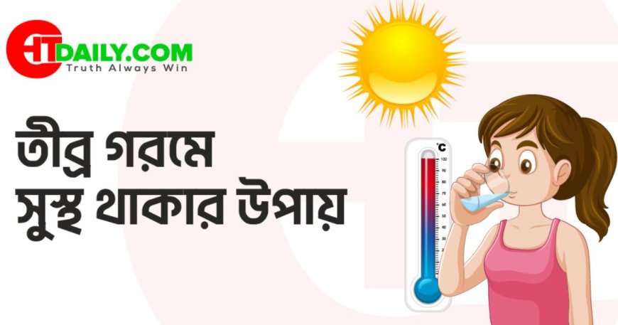 তীব্র গরমে সুস্থ থাকার ৬টি কার্যকর উপায়