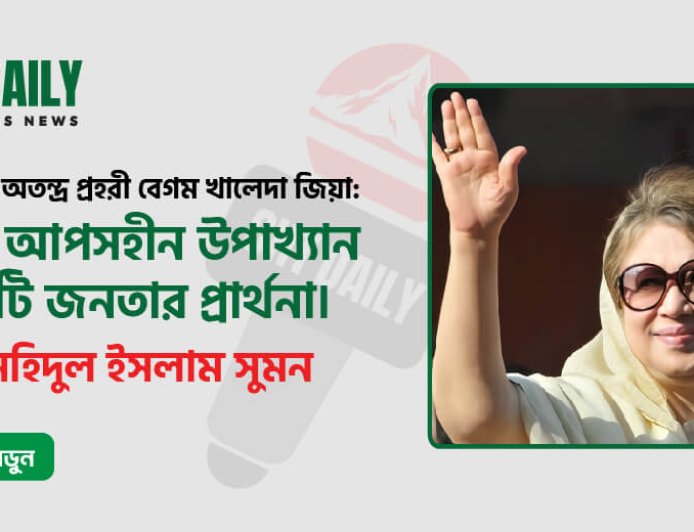 মানচিত্রের অতন্দ্র প্রহরী বেগম খালেদা জিয়া: একটি আপসহীন উপাখ্যান ও কোটি জনতার প্রার্থনা।