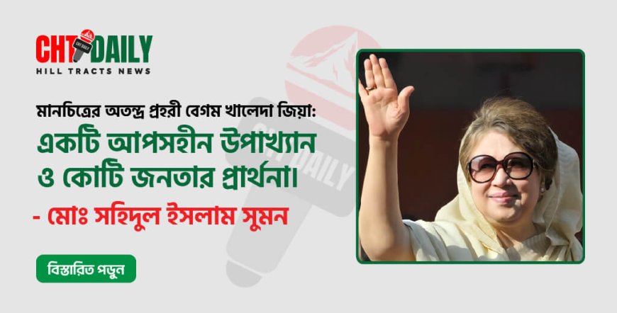 মানচিত্রের অতন্দ্র প্রহরী বেগম খালেদা জিয়া: একটি আপসহীন উপাখ্যান ও কোটি জনতার প্রার্থনা।